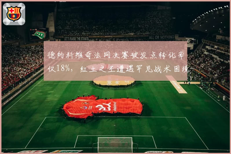 德约科维奇法网决赛破发点转化率仅18%,红土之王遭遇罕见战术困境