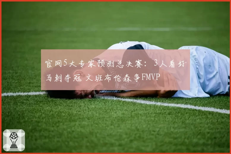 官网5大专家预测总决赛:3人看好马刺夺冠 文班布伦森争FMVP