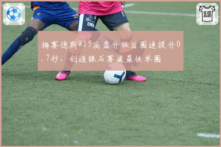 梅赛德斯W15底盘升级后圈速提升0.7秒，创造银石赛道最快单圈