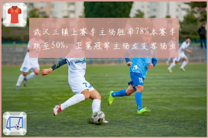 武汉三镇上赛季主场胜率78%本赛季跌至50%，卫冕冠军主场龙变客场虫原因几何？