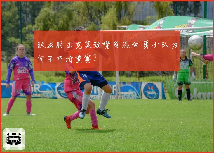 狄龙肘击克莱致嘴角流血 勇士队为何不申请重赛?