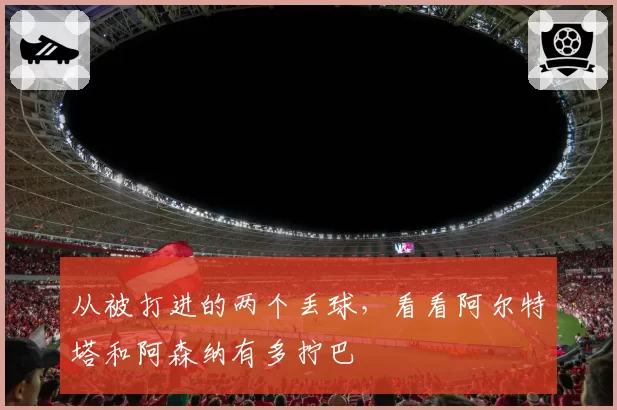 从被打进的两个丢球，看看阿尔特塔和阿森纳有多拧巴