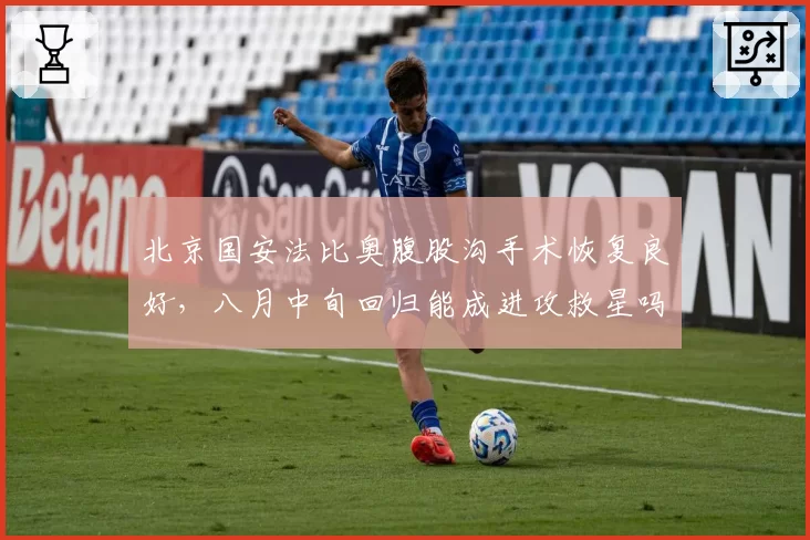北京国安法比奥腹股沟手术恢复良好,八月中旬回归能成进攻救星吗?
