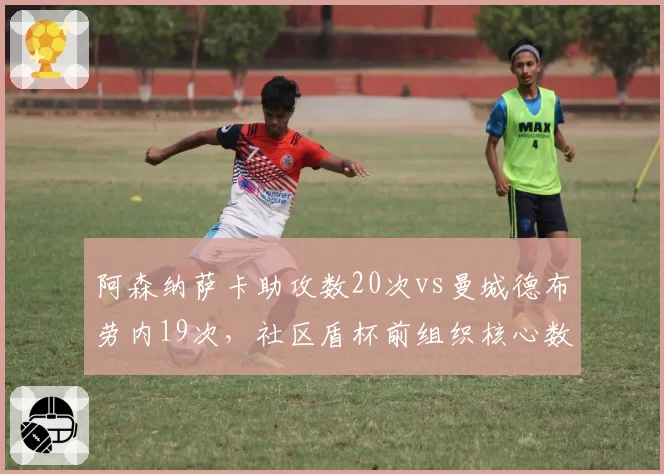 阿森纳萨卡助攻数20次vs曼城德布劳内19次，社区盾杯前组织核心数据大比拼