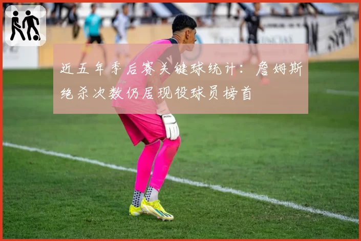 近五年季后赛关键球统计:詹姆斯绝杀次数仍居现役球员榜首