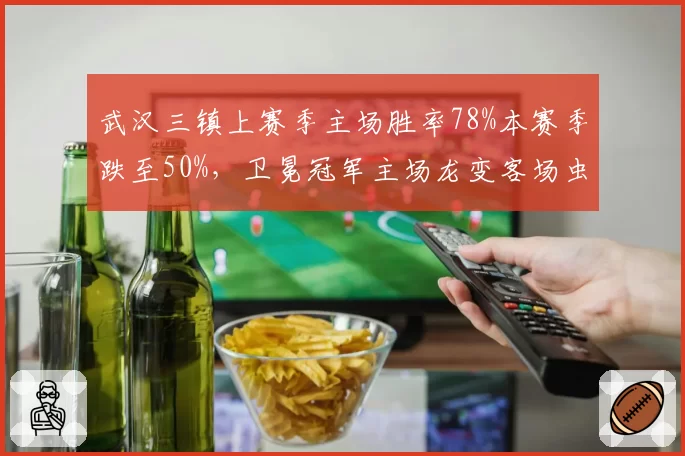 武汉三镇上赛季主场胜率78%本赛季跌至50%，卫冕冠军主场龙变客场虫原因几何？