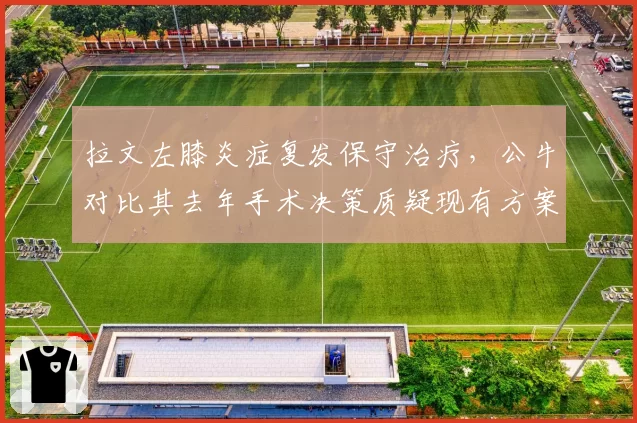 拉文左膝炎症复发保守治疗,公牛对比其去年手术决策质疑现有方案